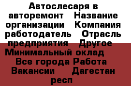 Автослесаря в авторемонт › Название организации ­ Компания-работодатель › Отрасль предприятия ­ Другое › Минимальный оклад ­ 1 - Все города Работа » Вакансии   . Дагестан респ.